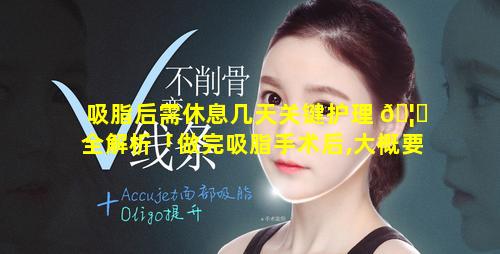 吸脂后需休息几天关键护理 🦁 全解析「做完吸脂手术后,大概要休息几天」